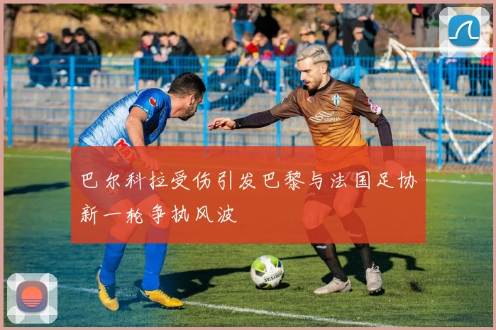 巴尔科拉受伤引发巴黎与法国足协新一轮争执风波