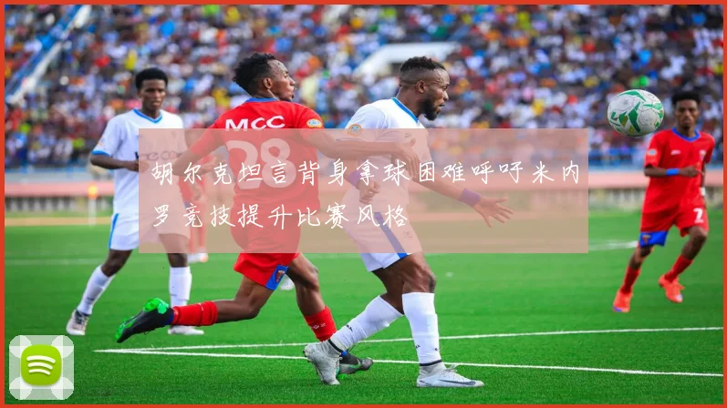 胡尔克坦言背身拿球困难呼吁米内罗竞技提升比赛风格