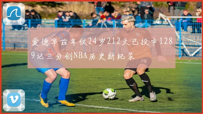 爱德华兹年仅24岁212天已投中1289记三分创NBA历史新纪录