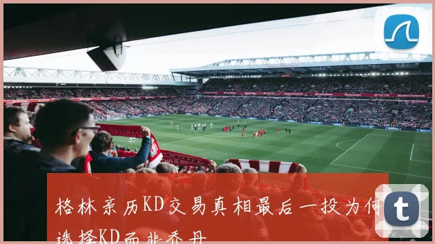 格林亲历KD交易真相最后一投为何选择KD而非乔丹