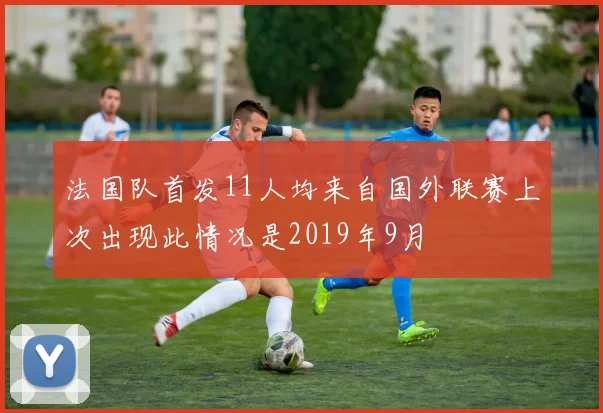 法国队首发11人均来自国外联赛上次出现此情况是2019年9月