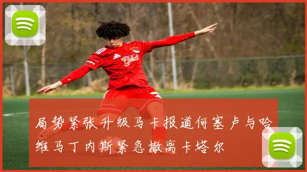 局势紧张升级马卡报道何塞卢与哈维马丁内斯紧急撤离卡塔尔