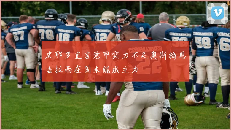 皮耶罗直言意甲实力不足奥斯梅恩吉拉西在国米能成主力