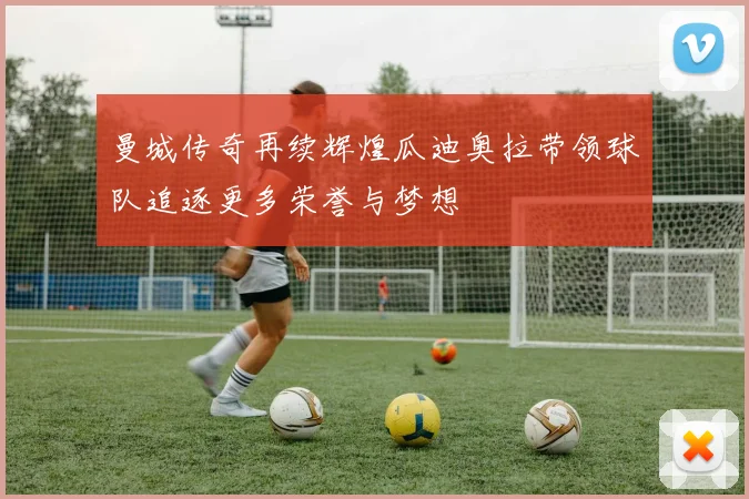 曼城传奇再续辉煌瓜迪奥拉带领球队追逐更多荣誉与梦想