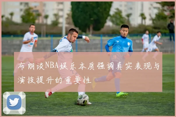 布朗谈NBA娱乐本质强调真实表现与演技提升的重要性