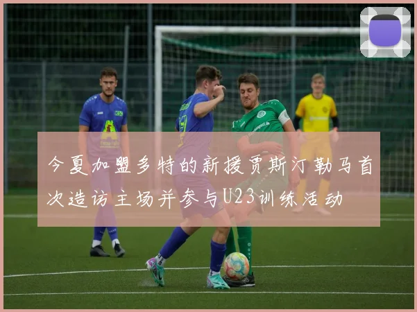 今夏加盟多特的新援贾斯汀勒马首次造访主场并参与U23训练活动