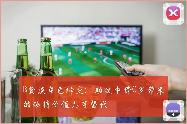 B费谈角色转变：助攻中锋C罗带来的独特价值无可替代