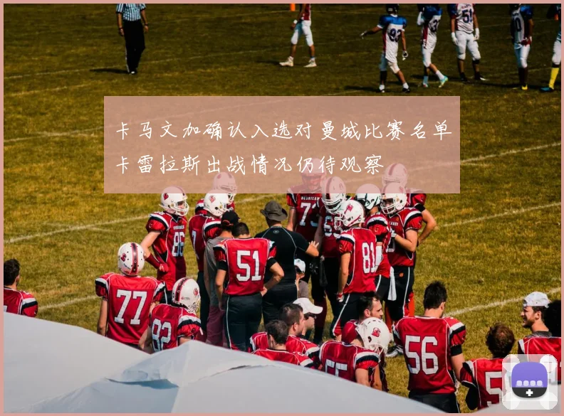 卡马文加确认入选对曼城比赛名单卡雷拉斯出战情况仍待观察