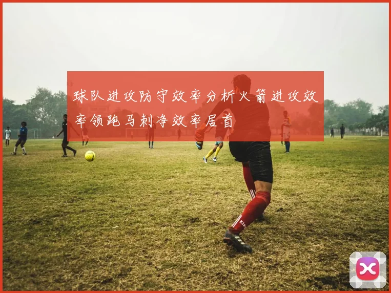 球队进攻防守效率分析火箭进攻效率领跑马刺净效率居首