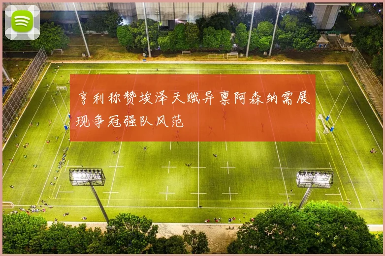亨利称赞埃泽天赋异禀阿森纳需展现争冠强队风范