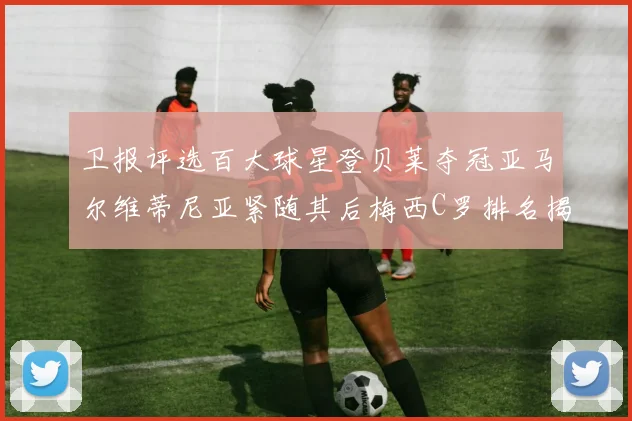 卫报评选百大球星登贝莱夺冠亚马尔维蒂尼亚紧随其后梅西C罗排名揭晓