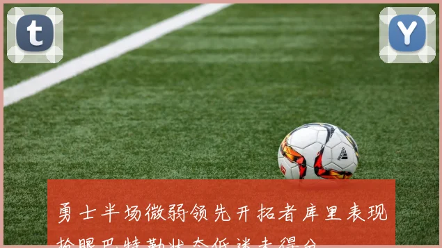 勇士半场微弱领先开拓者库里表现抢眼巴特勒状态低迷未得分