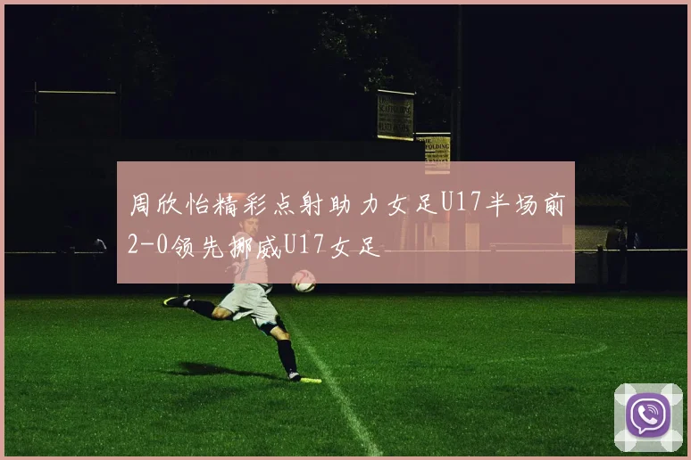 周欣怡精彩点射助力女足U17半场前2-0领先挪威U17女足