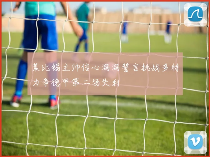 莱比锡主帅信心满满誓言挑战多特力争德甲第二场失利