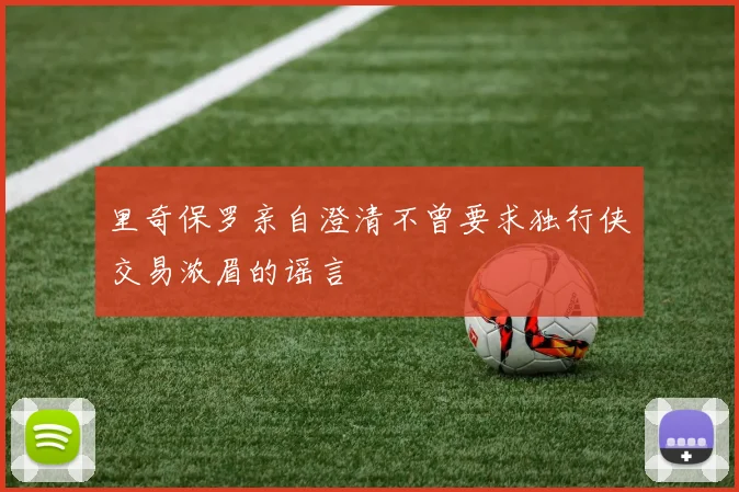 里奇保罗亲自澄清不曾要求独行侠交易浓眉的谣言