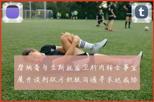摩纳哥与兰斯就后卫科内转会事宜展开谈判双方积极沟通寻求达成协议