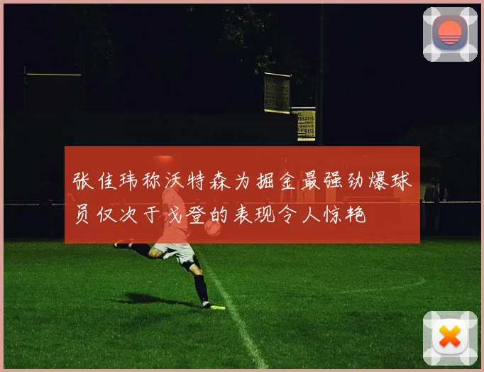 张佳玮称沃特森为掘金最强劲爆球员仅次于戈登的表现令人惊艳
