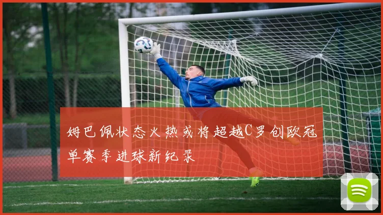 姆巴佩状态火热或将超越C罗创欧冠单赛季进球新纪录