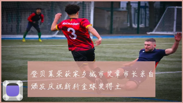 登贝莱荣获家乡城市奖章市长亲自颁发庆祝新科金球奖得主