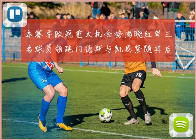 本赛季欧冠重大机会榜揭晓红军三名球员领跑门德斯与凯恩紧随其后