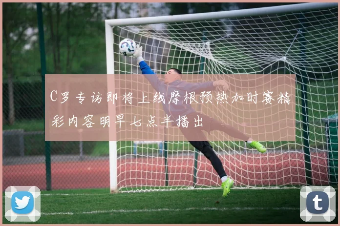 C罗专访即将上线摩根预热加时赛精彩内容明早七点半播出