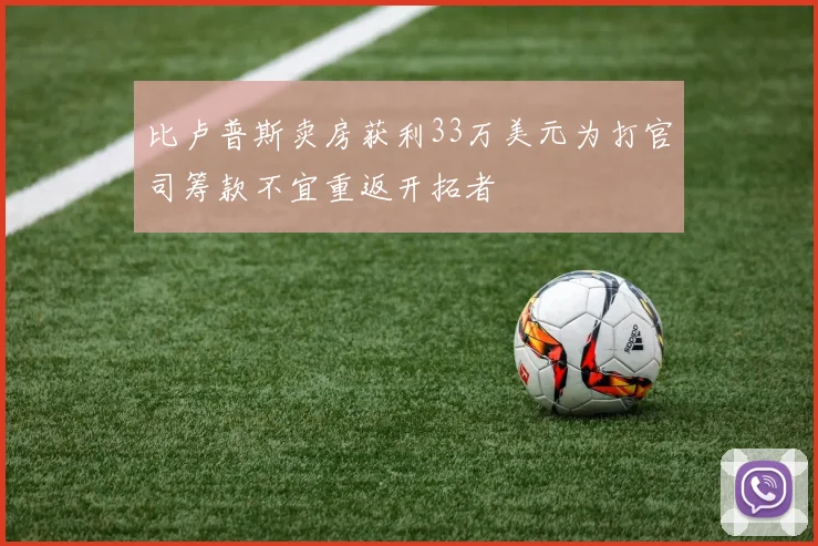 比卢普斯卖房获利33万美元为打官司筹款不宜重返开拓者