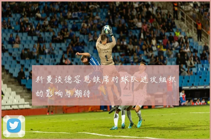 科曼谈德容恩缺席对球队进攻组织的影响与期待