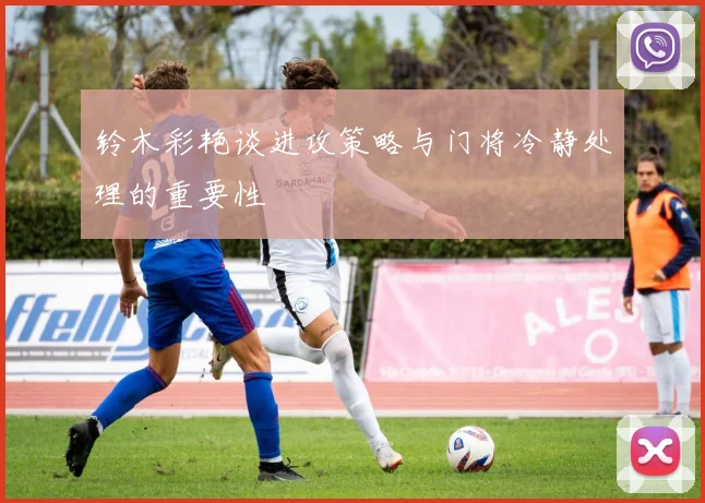 铃木彩艳谈进攻策略与门将冷静处理的重要性