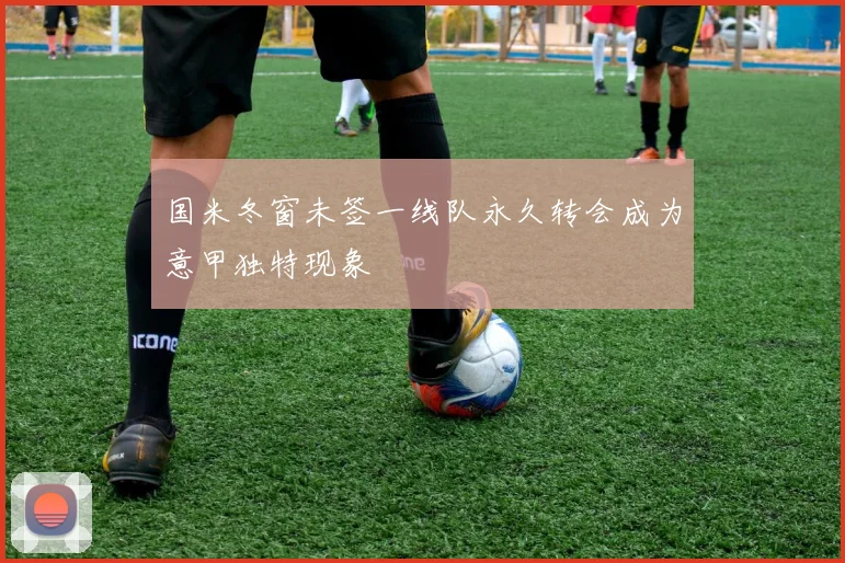 国米冬窗未签一线队永久转会成为意甲独特现象