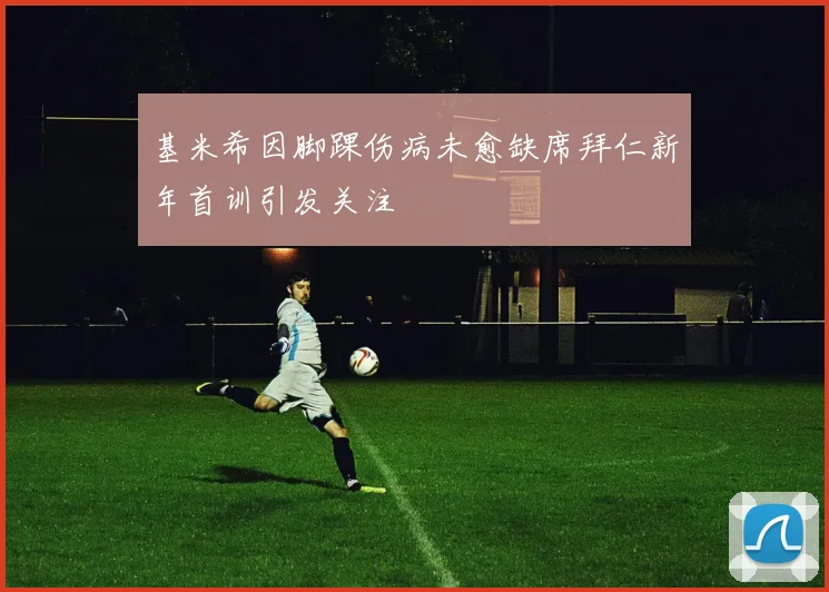 基米希因脚踝伤病未愈缺席拜仁新年首训引发关注