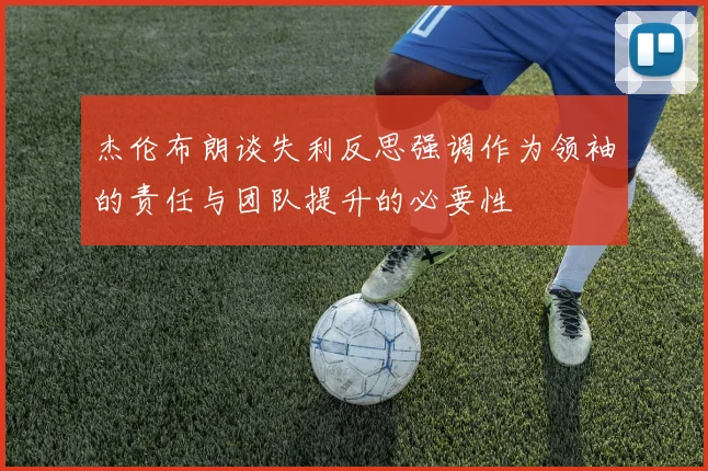 杰伦布朗谈失利反思强调作为领袖的责任与团队提升的必要性