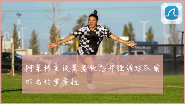 阿莱格里谈莱奥状态并强调球队前四名的重要性