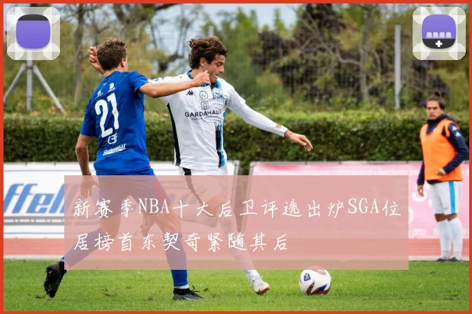 新赛季NBA十大后卫评选出炉SGA位居榜首东契奇紧随其后