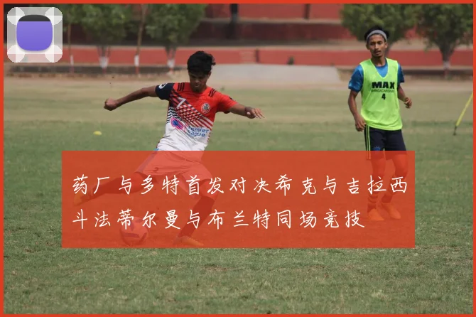 药厂与多特首发对决希克与吉拉西斗法蒂尔曼与布兰特同场竞技