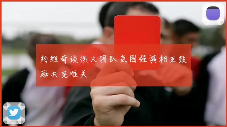 约维奇谈热火团队氛围强调相互鼓励共克难关