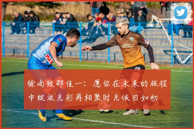 徐尚致邵佳一：愿你在未来的旅程中绽放光彩再相聚时光依旧如初