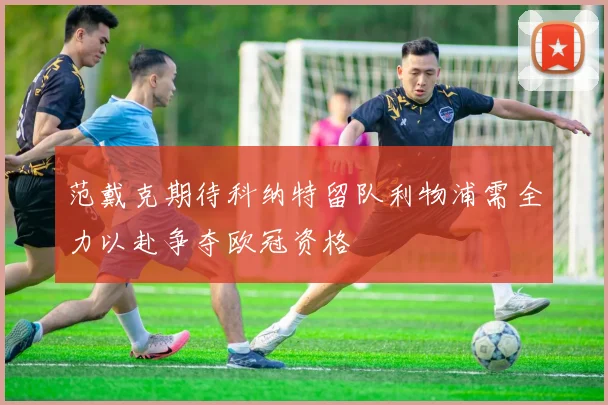 范戴克期待科纳特留队利物浦需全力以赴争夺欧冠资格