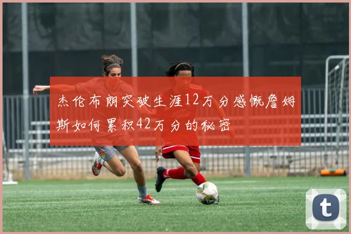 杰伦布朗突破生涯12万分感慨詹姆斯如何累积42万分的秘密