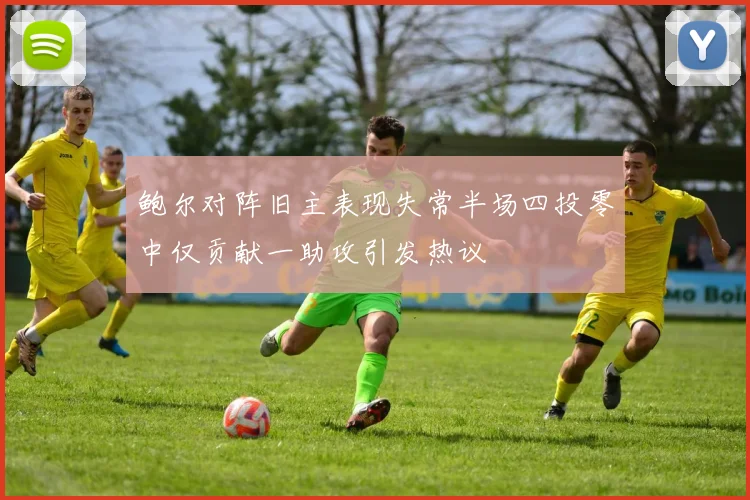 鲍尔对阵旧主表现失常半场四投零中仅贡献一助攻引发热议