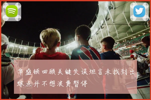 华盛顿回顾关键失误坦言未找到出球点并不想浪费暂停