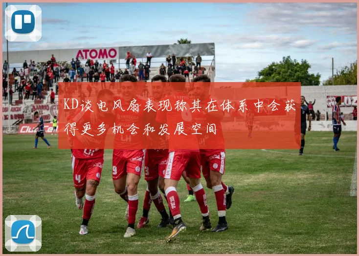KD谈电风扇表现称其在体系中会获得更多机会和发展空间