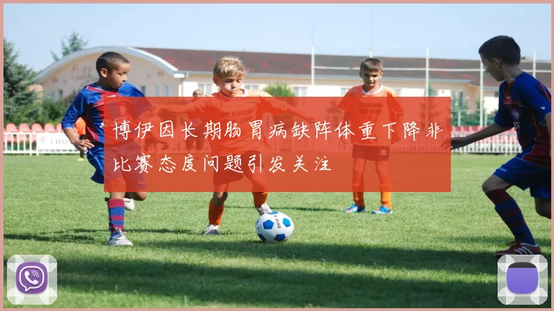 博伊因长期肠胃病缺阵体重下降非比赛态度问题引发关注