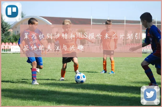 莱万收到沙特和MLS报价米兰计划引发他的关注与兴趣